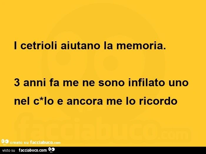 I cetrioli aiutano la memoria. 3 anni fa me ne sono infilato uno nel culo e ancora me lo ricordo