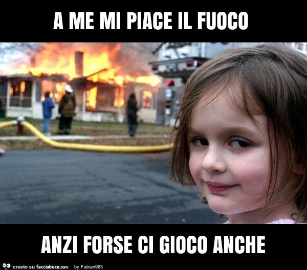 A me mi piace il fuoco anzi forse ci gioco anche