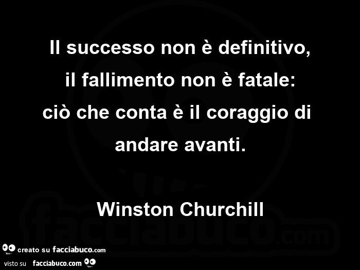 Il successo non è definitivo, il fallimento non è fatale: ciò che conta è il coraggio di andare avanti. Winston Churchill