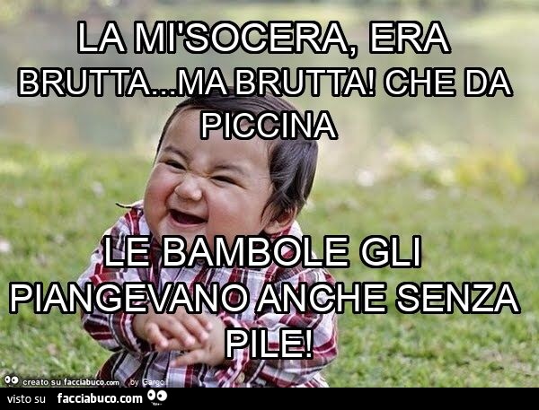 La mìsocera, era brutta… ma brutta! Che da piccina le bambole gli piangevano anche senza pile