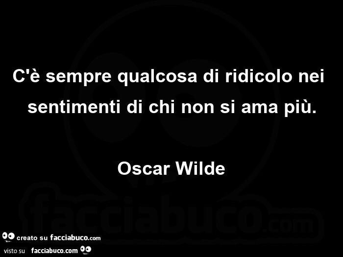 C'è sempre qualcosa di ridicolo nei sentimenti di chi non si ama più. Oscar Wilde
