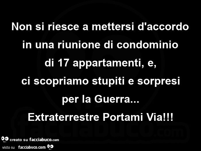 Non si riesce a mettersi d'accordo in una riunione di condominio di 17 appartamenti, e, ci scopriamo stupiti e sorpresi per la guerra… extraterrestre portami via