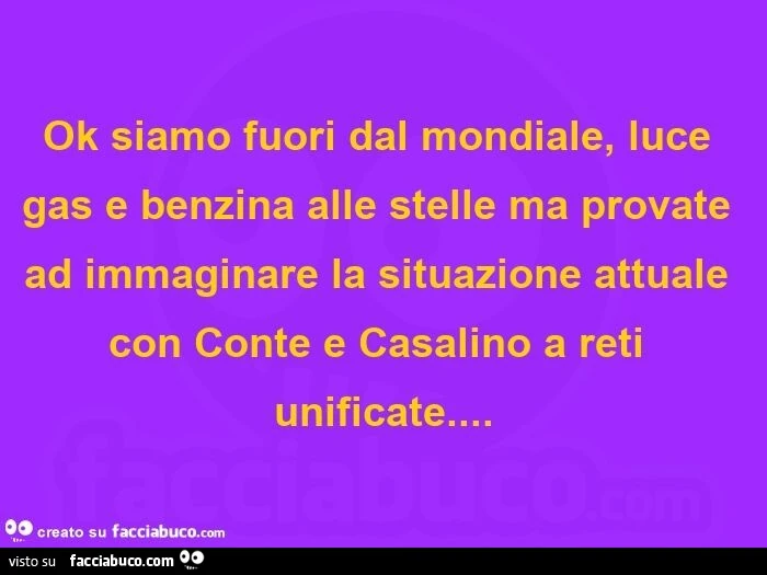 Ok siamo fuori dal mondiale, luce gas e benzina alle stelle ma provate ad immaginare la situazione attuale con conte e casalino a reti unificate