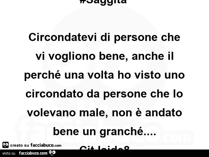 Circondatevi di persone che vi vogliono bene, anche il perché una volta ho visto uno circondato da persone che lo  volevano male, non è andato bene un granchè