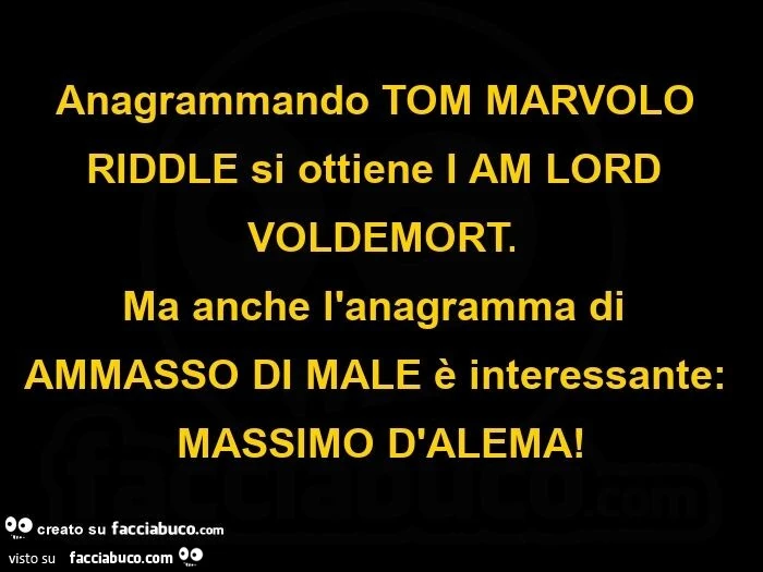 Anagrammando tom marvolo riddle si ottiene i am lord voldemort. Ma anche l'anagramma di ammasso di male è interessante: massimo d'alema