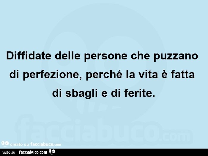 Diffidate delle persone che puzzano di perfezione, perché la vita è fatta di sbagli e di ferite.  