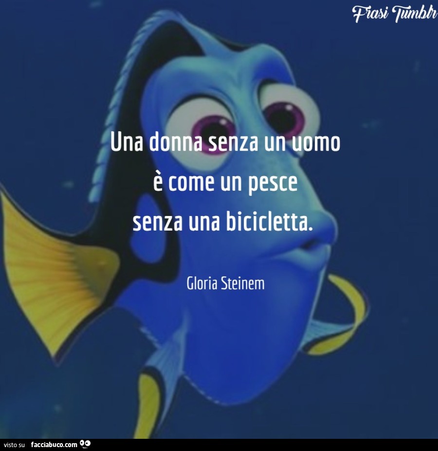 Una donna senza un uomo è come un pesce senza una bicicletta. Gloria Steinem