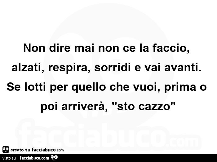 Non dire mai non ce la faccio, alzati, respira, sorridi e vai avanti. Se lotti per quello che vuoi, prima o poi arriverà, sto cazzo