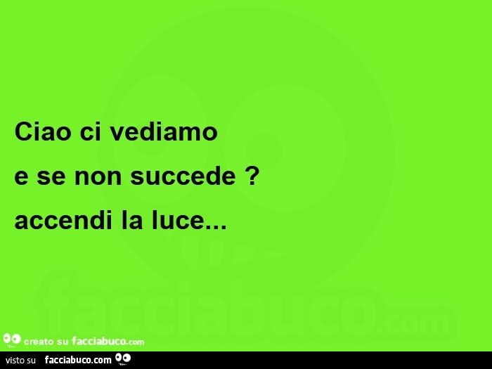 Ciao ci vediamo e se non succede? Accendi la luce