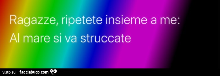 Ragazze ripetete con me al mare si va struccate