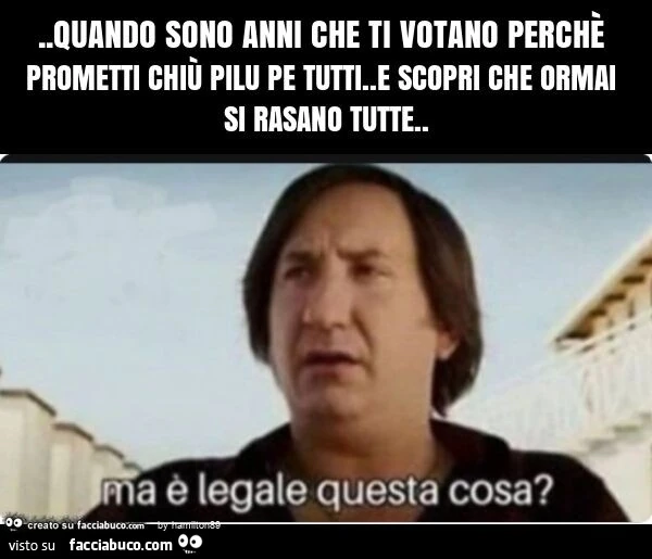 Quando sono anni che ti votano perchè prometti chiù pilu pe tutti. e scopri che ormai si rasano tutte