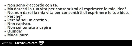Non sono d'accordo con te. Ma daresti la tua vita per consentirmi di esprimere le mie idee? No, non darei la mia vita per consentirti di esprimere le tue idee. Perché? Perché sei un cretino. Non capisco. Non sei tenuto a capire quindi? Muori pure