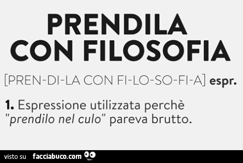 Prendila con filosofia. Espressione utilizzata perchè prendilo nel culo pareva brutto