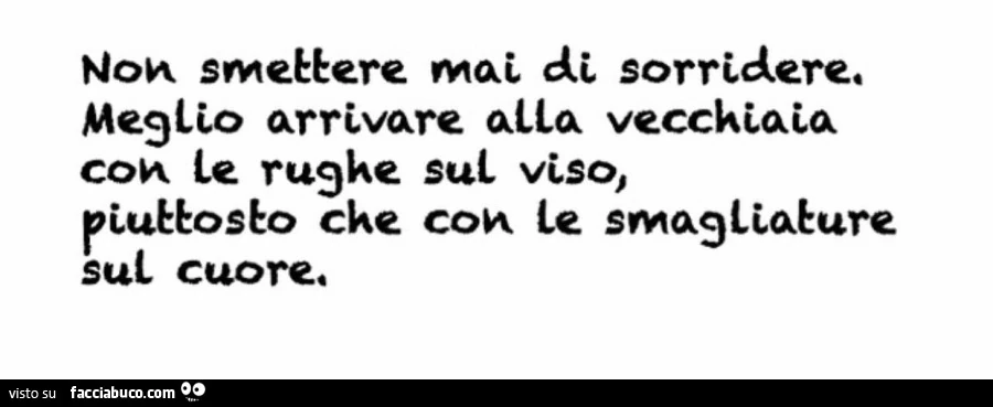 Non smettere mai di sorridere. meglio arrivare alla vecchiaia con le rughe sul viso, piuttosto che con le smagliature sul cuore