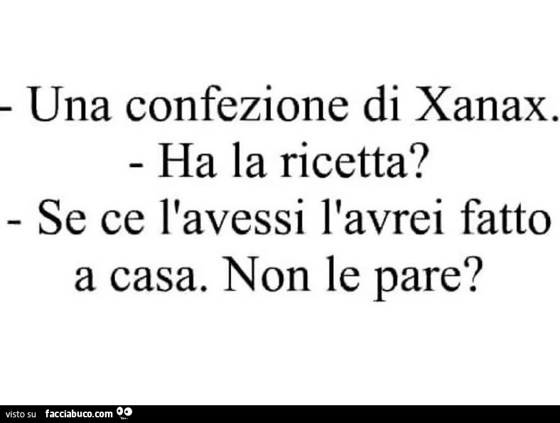 Una confezione di xanax. Ha la ricetta? Se ce l'avessi l'avrei fatto a casa. Non le pare?