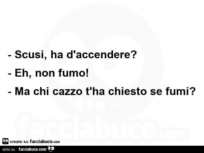 Scusi, ha d'accendere? eh, non fumo! ma chi cazzo t'ha chiesto se fumi?