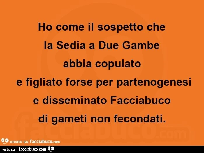 Ho come il sospetto che la sedia a due gambe abbia copulato  e figliato forse per partenogenesi e disseminato facciabuco di gameti non fecondati