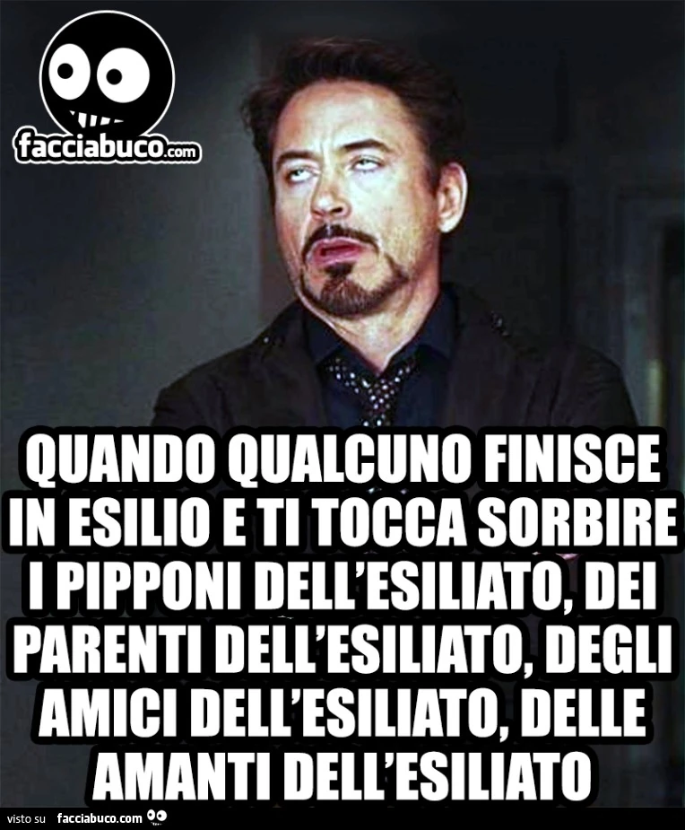 Quando qualcuno finisce in esilio e ti tocca sorbire i pipponi dell'esiliato, dei parenti dell'esiliato, degli amici dell'esiliato, delle amanti dell'esiliato