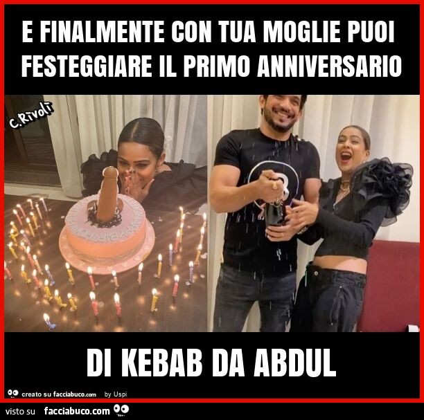 E finalmente con tua moglie puoi festeggiare il primo anniversario di kebab da abdul