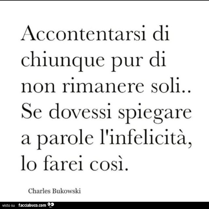 Accontentarsi di chiunque pur di non rimanere soli. Se dovessi spiegare a parole l'infelicità, lo farei così. Charles Bukowski
