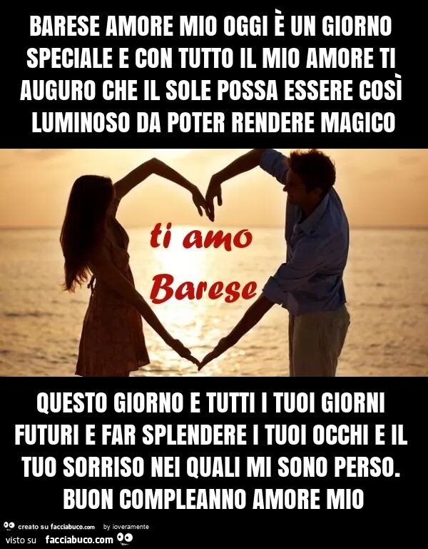 Barese amore mio oggi è un giorno speciale e con tutto il mio amore ti auguro che il sole possa essere così luminoso da poter rendere magico questo giorno e tutti i tuoi giorni futuri e far splendere i tuoi occhi e il tuo sorriso nei quali mi sono perso. 