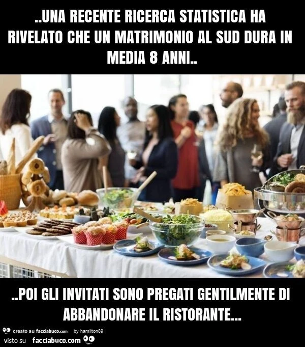 Una recente ricerca statistica ha rivelato che un matrimonio al sud dura in media 8 anni&hellip; poi gli invitati sono pregati gentilmente di abbandonare il ristorante