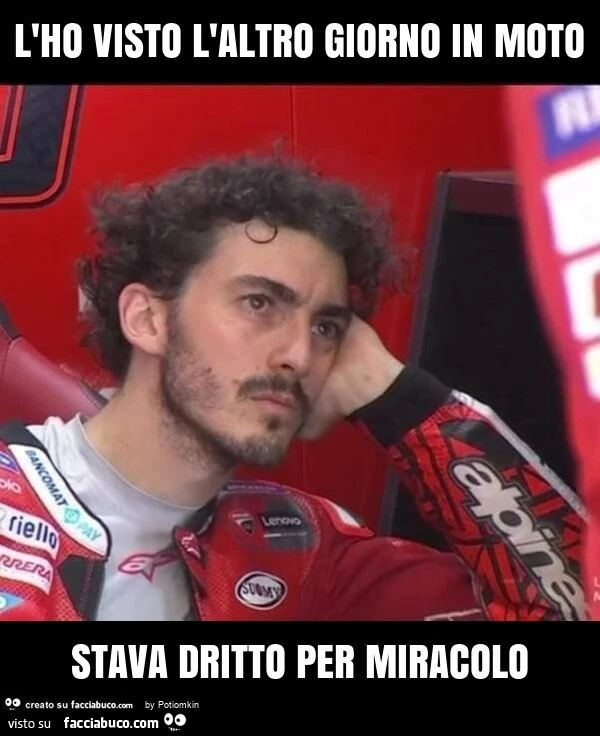 L'ho visto l'altro giorno in moto stava dritto per miracolo