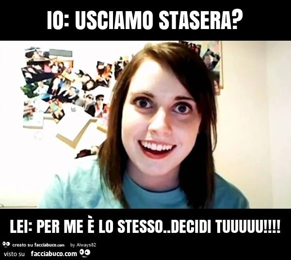 Io: usciamo stasera? Lei: per me è lo stesso. Decidi tuuuuu