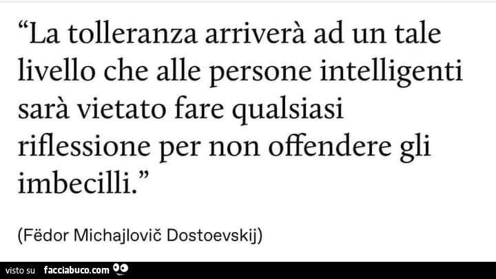 La tolleranza arriverà ad un tale livello che alle persone intelligenti sarà vietato fare qualsiasi riflessione per non offendere gli imbecilli. Fëdor Michajlovië Dostoevskij