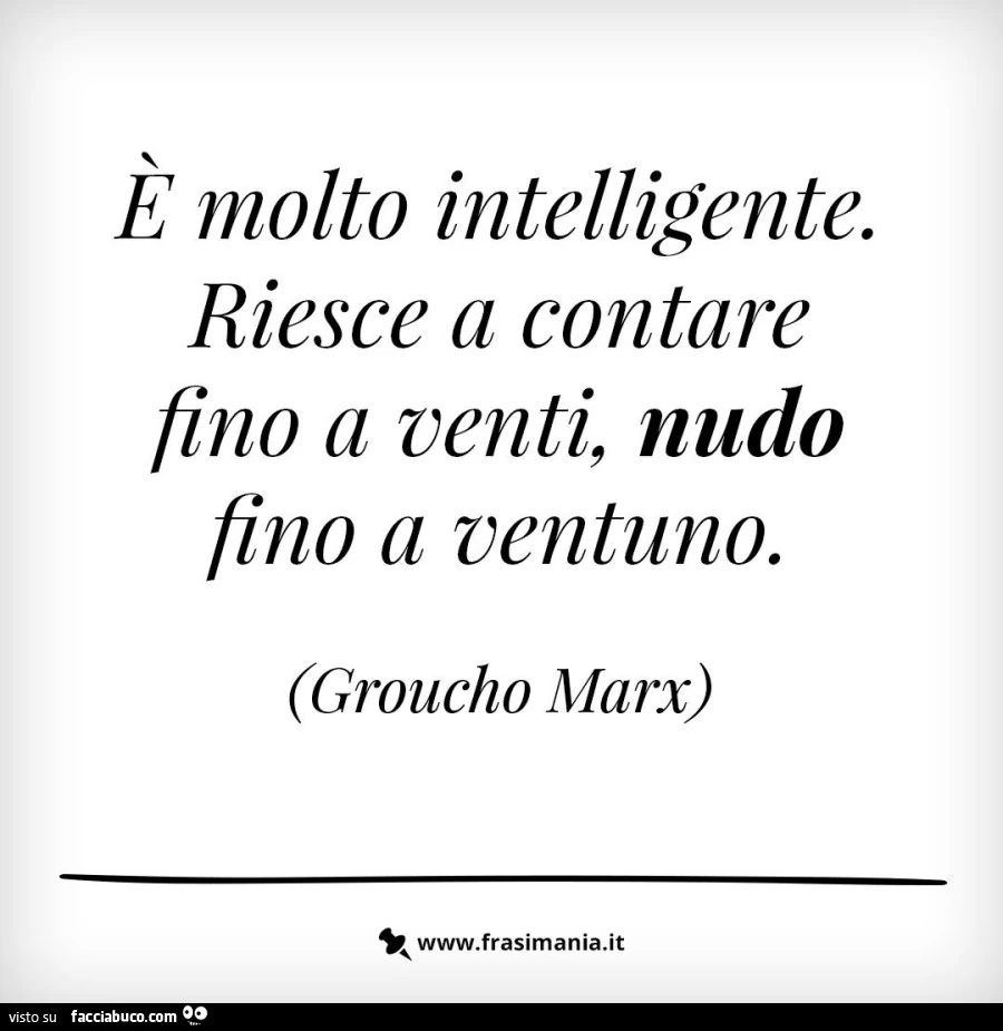 È molto intelligente. Riesce a contare fino a venti, nudo fino a ventuno. Groucho Marx