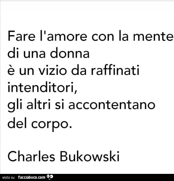 Fare l'amore con la mente di una donna è un vizio da raffinati intenditori, gli altri si accontentano del corpo. Charles Bukowski