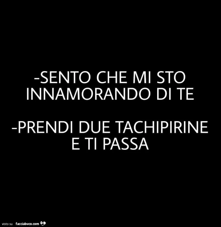 Sento che mi sto innamorando di te. prendi due tachipirine e ti passa