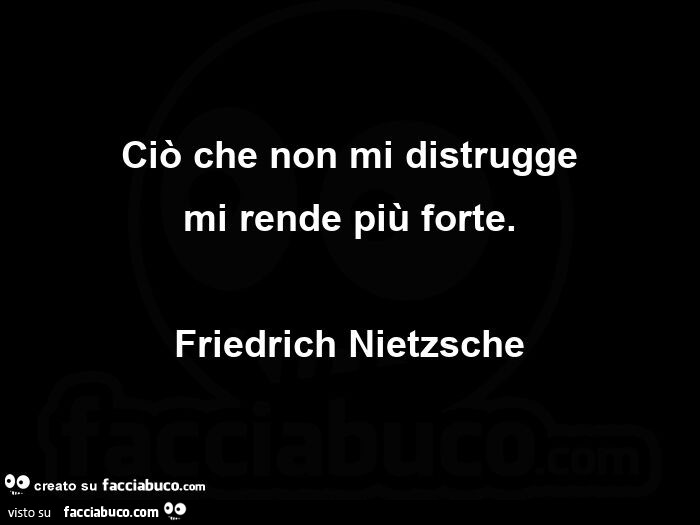 Ciò che non mi distrugge mi rende più forte. Friedrich Nietzsche