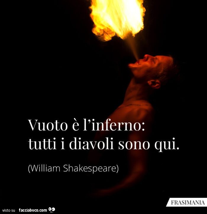 Vuoto è l'inferno: tutti i diavoli sono qui. William Shakespeare