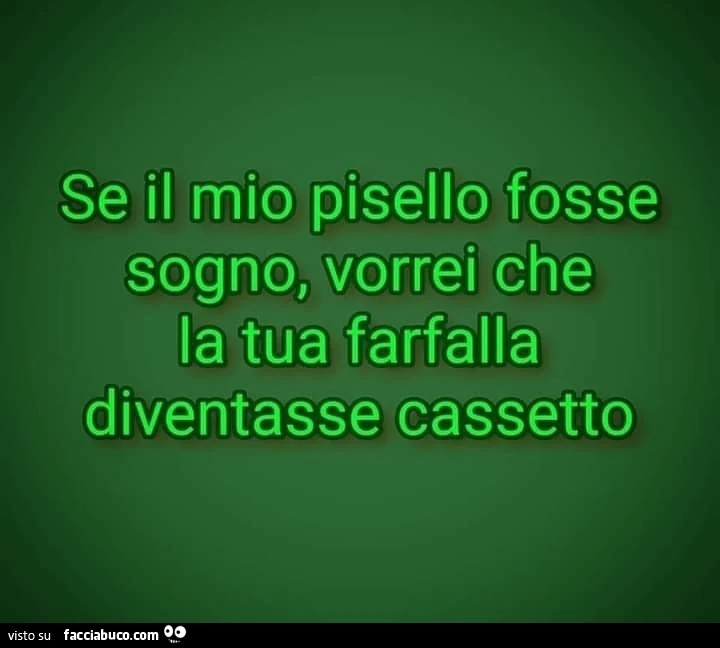 Se il mio pisello fosse sogno, vorrei che la tua farfalla diventasse cassetto