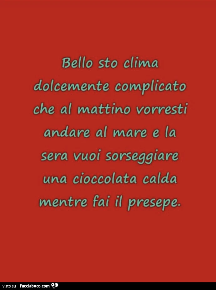 Bello sto clima dolcemente complicato che al mattino vorresti andare al mare e la sera vuoi sorseggiare una cioccolata calda mentre fai il presepe