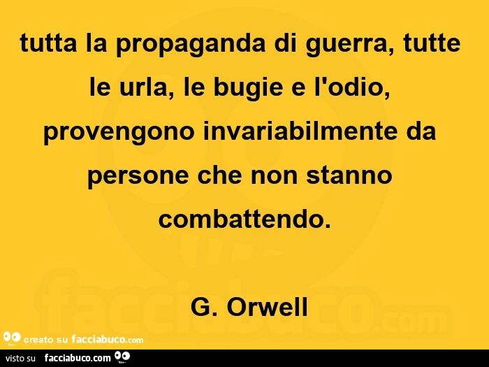 Tutta la propaganda di guerra, tutte le urla, le bugie e l'odio, provengono invariabilmente da persone che non stanno combattendo. G. Orwell