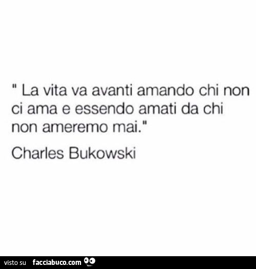 La vita va avanti amando chi non ci ama e essendo amati da chi non ameremo mai. Charles Bukowski