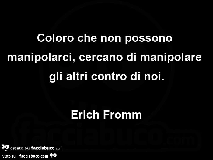 Coloro che non possono manipolarci, cercano di manipolare gli altri contro di noi. erich Fromm