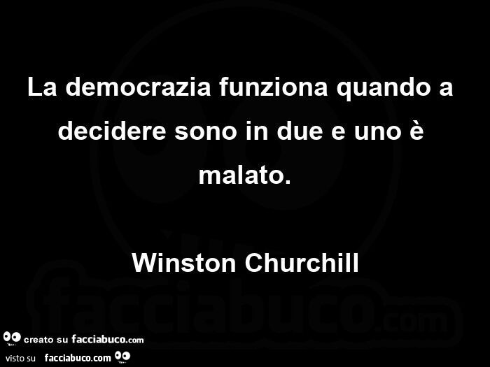 La democrazia funziona quando a decidere sono in due e uno è malato. Winston Churchill