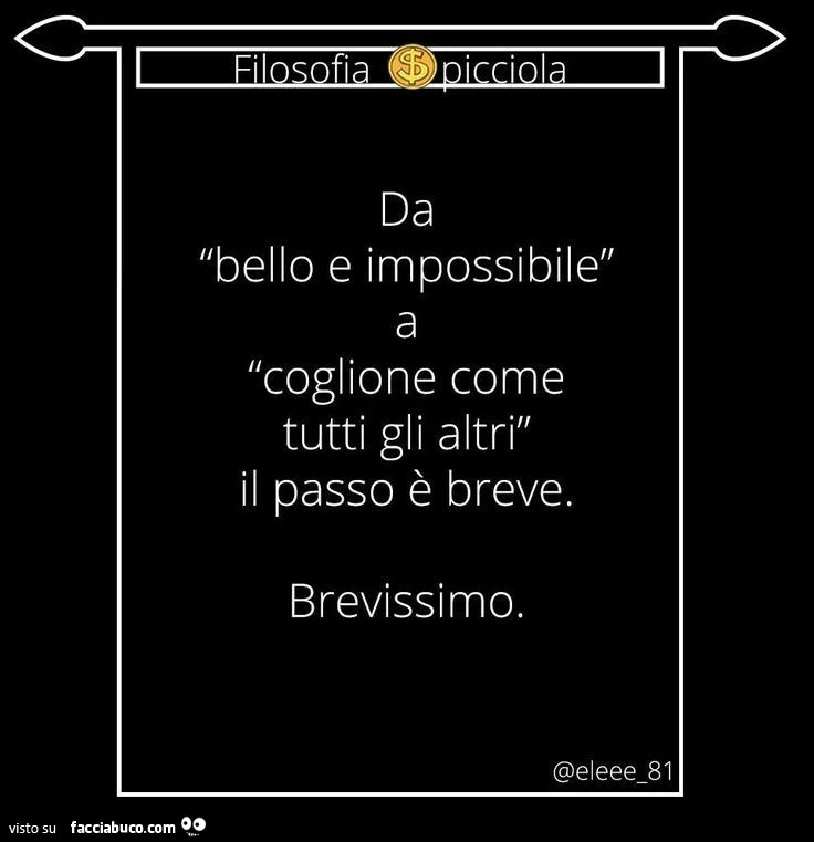 Da bello e impossibile a coglione come tutti gli altri il passo è breve. Brevissimo