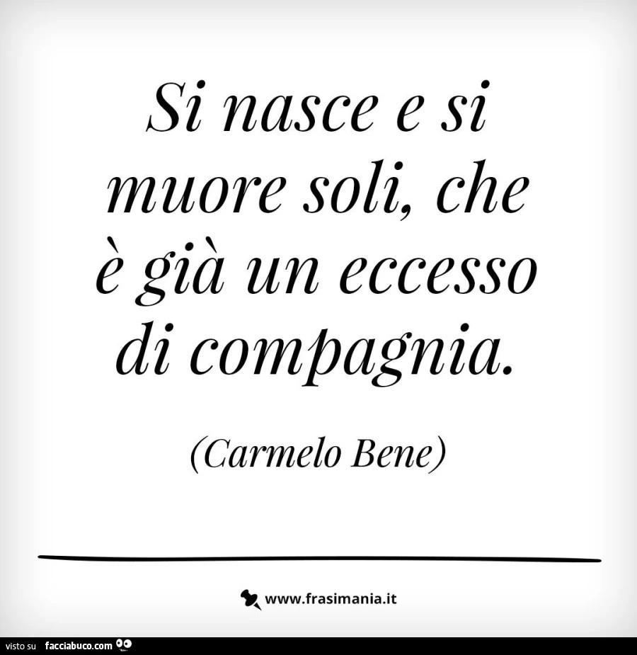 Si nasce e si muore soli, che è già un eccesso di compagnia. Carmelo Bene