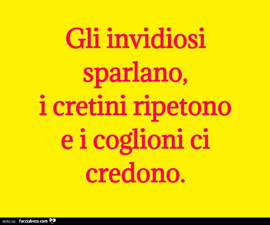 Gli invidiosi sparlano, i cretini ripetono e i coglioni ci credono